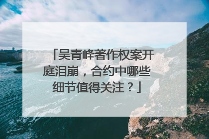 吴青峰著作权案开庭泪崩，合约中哪些细节值得关注？