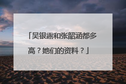 吴银露和张韶涵都多高?她们的资料?