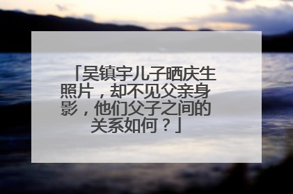 吴镇宇儿子晒庆生照片，却不见父亲身影，他们父子之间的关系如何？