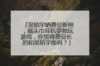 吴镇宇晒费曼新照，戴头巾耳机耍帅玩游戏，你觉得费曼长的和吴镇宇像吗？