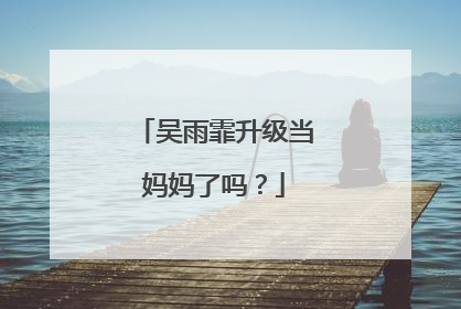 吴雨霏升级当妈妈了吗?