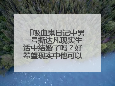 吸血鬼日记中男一号撕达凡现实生活中结婚了吗？好希望现实中他可以和女一号诶丽娜在一起哦