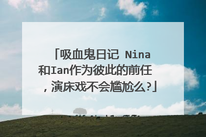 吸血鬼日记 Nina和Ian作为彼此的前任，演床戏不会尴尬么?