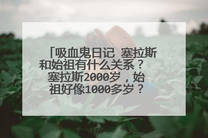 吸血鬼日记 塞拉斯和始祖有什么关系? 塞拉斯2000岁,始祖好像1000多岁?,有点混乱,求解