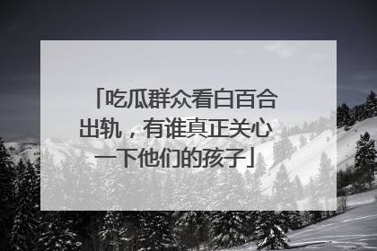 吃瓜群众看白百合出轨,有谁真正关心一下他们的孩子