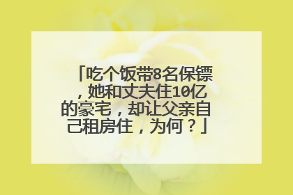 吃个饭带8名保镖,她和丈夫住10亿的豪宅,却让父亲自己租房住,为何?
