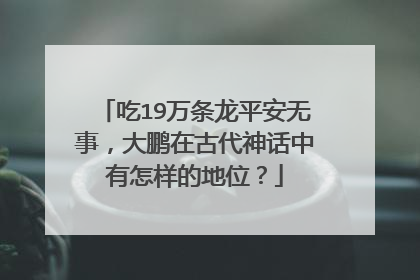吃19万条龙平安无事,大鹏在古代神话中有怎样的地位?