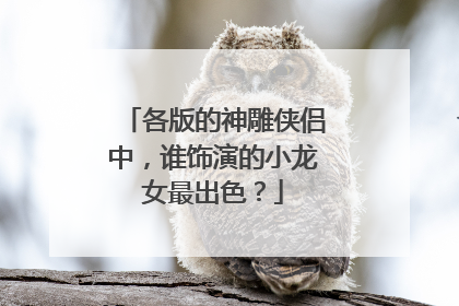 各版的神雕侠侣中，谁饰演的小龙女最出色？