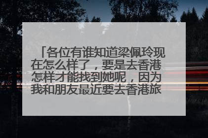 各位有谁知道梁佩玲现在怎么样了，要是去香港怎样才能找到她呢，因为我和朋友最近要去香港旅游，我很喜欢