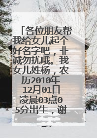 各位朋友帮我给女儿起个好名字吧,非诚勿扰哦。我女儿姓杨,农历2010年12月01日凌晨03点05分出生,谢谢啦