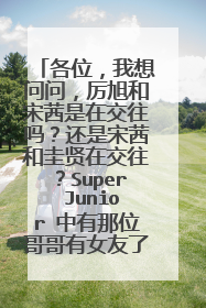 各位，我想问问，厉旭和宋茜是在交往吗？还是宋茜和圭贤在交往？Super Junior 中有那位哥哥有女友了？