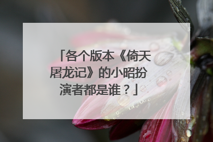 各个版本《倚天屠龙记》的小昭扮演者都是谁？