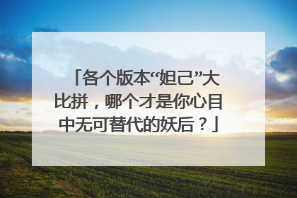 各个版本“妲己”大比拼，哪个才是你心目中无可替代的妖后？