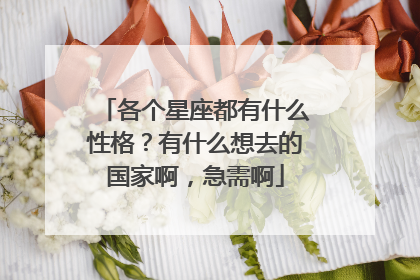 各个星座都有什么性格?有什么想去的国家啊,急需啊