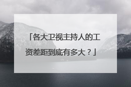 各大卫视主持人的工资差距到底有多大？