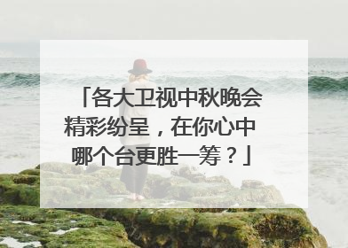 各大卫视中秋晚会精彩纷呈,在你心中哪个台更胜一筹?