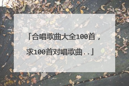 合唱歌曲大全100首,求100首对唱歌曲..