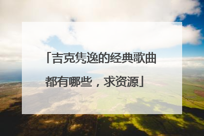 吉克隽逸的经典歌曲都有哪些,求资源