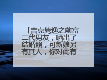 吉克隽逸之前富二代男友,晒出了结婚照,可新娘另有其人,你对此有何看法?