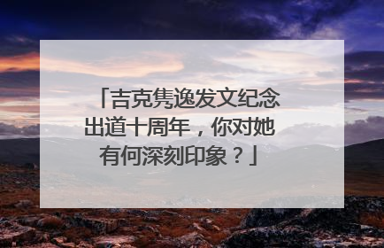 吉克隽逸发文纪念出道十周年,你对她有何深刻印象?