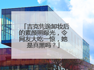 吉克隽逸卸妆后的素颜照曝光,令网友大吃一惊,她是真黑吗?