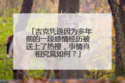 吉克隽逸因为多年前的一段感情经历被送上了热搜,事情真相究竟如何?