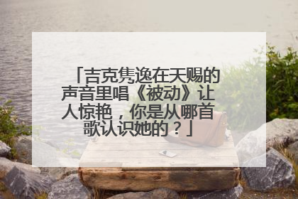 吉克隽逸在天赐的声音里唱《被动》让人惊艳,你是从哪首歌认识她的?