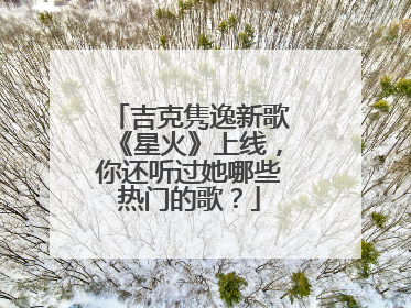 吉克隽逸新歌《星火》上线,你还听过她哪些热门的歌?