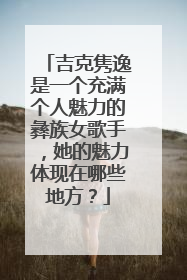 吉克隽逸是一个充满个人魅力的彝族女歌手，她的魅力体现在哪些地方？