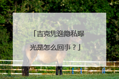 吉克隽逸隐私曝光是怎么回事?