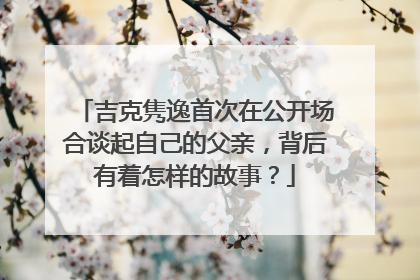 吉克隽逸首次在公开场合谈起自己的父亲，背后有着怎样的故事？