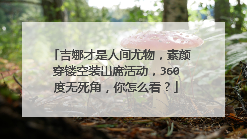 吉娜才是人间尤物,素颜穿镂空装出席活动,360度无死角,你怎么看?