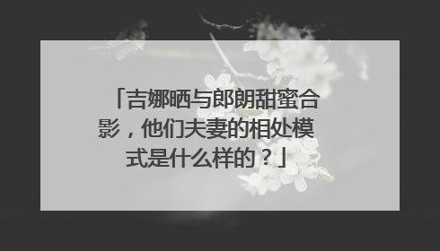 吉娜晒与郎朗甜蜜合影，他们夫妻的相处模式是什么样的？