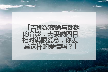 吉娜深夜晒与郎朗的合影，夫妻俩四目相对满眼爱意，你羡慕这样的爱情吗？