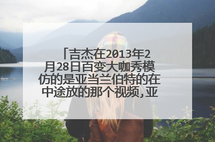 吉杰在2013年2月28日百变大咖秀模仿的是亚当兰伯特的在中途放的那个视频,亚当 兰伯特本尊表演