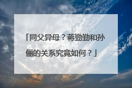 同父异母?蒋勤勤和孙俪的关系究竟如何?