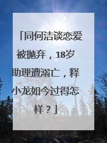 同何洁谈恋爱被抛弃，18岁助理遭溺亡，释小龙如今过得怎样？