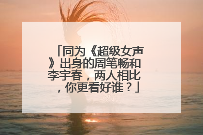同为《超级女声》出身的周笔畅和李宇春,两人相比,你更看好谁?
