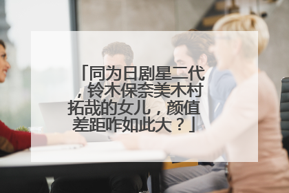 同为日剧星二代,铃木保奈美木村拓哉的女儿,颜值差距咋如此大?