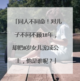 同人不同命!对儿子不问不顾18年,却把8岁女儿宠成公主,他是谁呢?