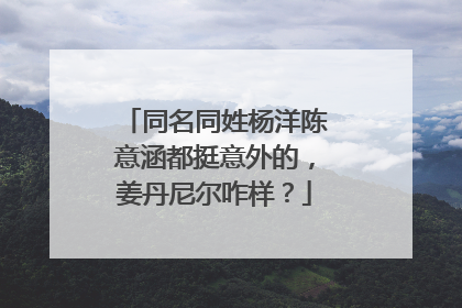 同名同姓杨洋陈意涵都挺意外的，姜丹尼尔咋样？