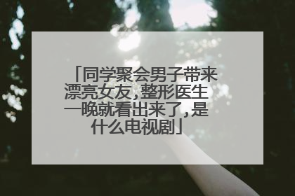 同学聚会男子带来漂亮女友,整形医生一晚就看出来了,是什么电视剧
