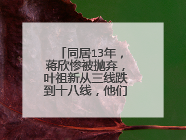 同居13年,蒋欣惨被抛弃,叶祖新从三线跌到十八线,他们发生了什么?