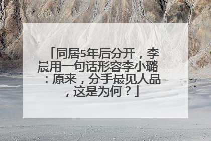 同居5年后分开，李晨用一句话形容李小璐：原来，分手最见人品，这是为何？