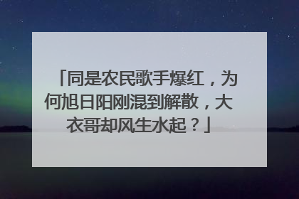 同是农民歌手爆红，为何旭日阳刚混到解散，大衣哥却风生水起？