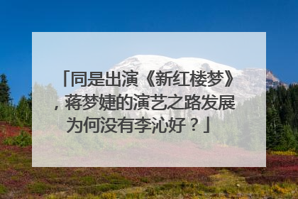 同是出演《新红楼梦》,蒋梦婕的演艺之路发展为何没有李沁好?