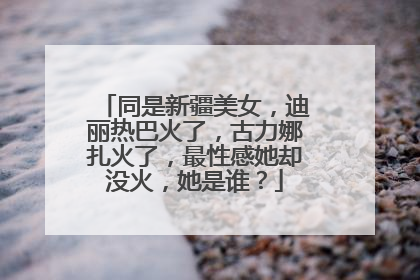 同是新疆美女，迪丽热巴火了，古力娜扎火了，最性感她却没火，她是谁？