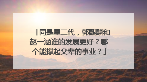 同是星二代,郭麒麟和赵一涵谁的发展更好?哪个能撑起父辈的事业?