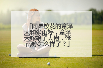 同是校花的章泽天和张雨婷，章泽天嫁给了大佬，张雨婷怎么样了？