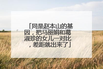 同是赵本山的基因,把马丽娟和葛淑珍的女儿一对比,差距就出来了